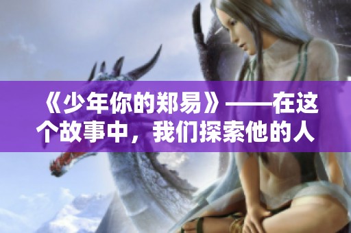 《少年你的郑易》——在这个故事中，我们探索他的人生旅程与挑战