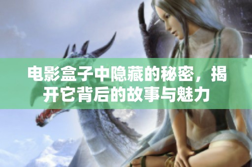 电影盒子中隐藏的秘密，揭开它背后的故事与魅力