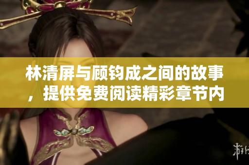 林清屏与顾钧成之间的故事，提供免费阅读精彩章节内容