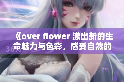 《over flower 漾出新的生命魅力与色彩，感受自然的奇妙》