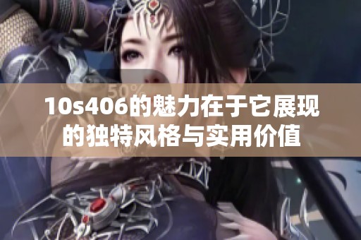 10s406的魅力在于它展现的独特风格与实用价值