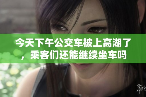 今天下午公交车被上高湖了，乘客们还能继续坐车吗