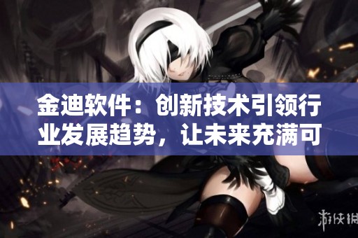 金迪软件：创新技术引领行业发展趋势，让未来充满可能性