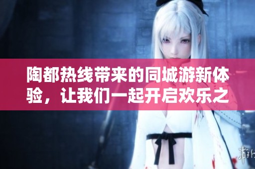 陶都热线带来的同城游新体验，让我们一起开启欢乐之旅吧