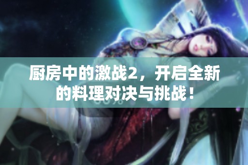 厨房中的激战2，开启全新的料理对决与挑战！