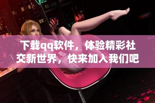 下载qq软件，体验精彩社交新世界，快来加入我们吧！