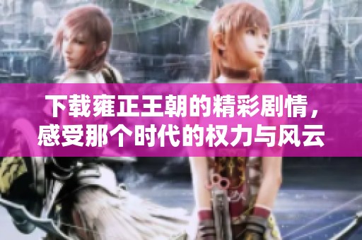 下载雍正王朝的精彩剧情，感受那个时代的权力与风云变幻