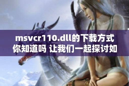 msvcr110.dll的下载方式你知道吗 让我们一起探讨如何获取此文件