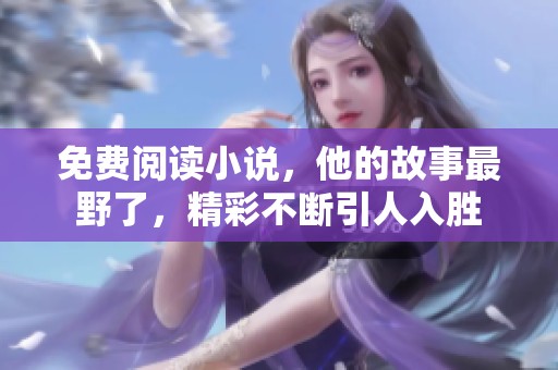 免费阅读小说，他的故事最野了，精彩不断引人入胜