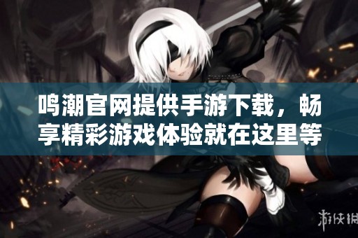 鸣潮官网提供手游下载，畅享精彩游戏体验就在这里等你来发现