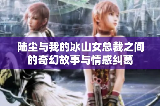 陆尘与我的冰山女总裁之间的奇幻故事与情感纠葛