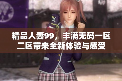 精品人妻99，丰满**一区二区带来全新体验与感受