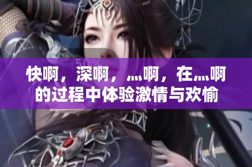 快啊，深啊，灬啊，在灬啊的过程中体验激情与欢愉
