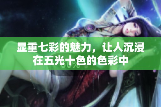 显重七彩的魅力，让人沉浸在五光十色的色彩中