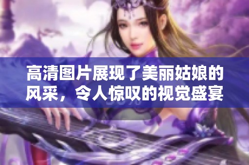 高清图片展现了美丽姑娘的风采，令人惊叹的视觉盛宴。