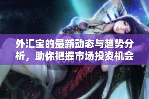 外汇宝的最新动态与趋势分析，助你把握市场投资机会