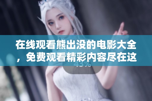 在线观看熊出没的电影大全，免费观看精彩内容尽在这里！