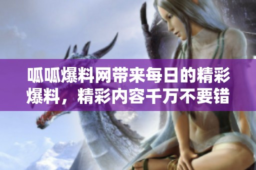 呱呱爆料网带来每日的精彩爆料，精彩内容千万不要错过哦！