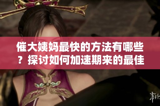 催大姨妈最快的方法有哪些？探讨如何加速期来的最佳技巧与建议