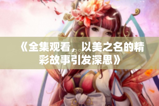 《全集观看，以美之名的精彩故事引发深思》