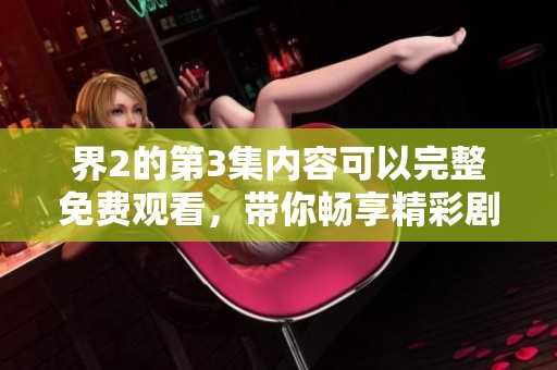 界2的第3集内容可以完整免费观看，带你畅享精彩剧情！