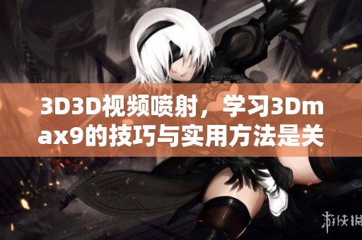 3D3D视频喷射，学习3Dmax9的技巧与实用方法是关键所在