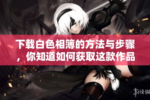 下载白色相簿的方法与步骤，你知道如何获取这款作品吗