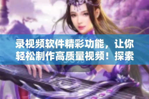 录视频软件精彩功能，让你轻松制作高质量视频！探索录视频软件的无限可能性！