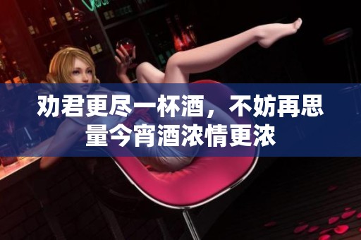 劝君更尽一杯酒，不妨再思量今宵酒浓情更浓