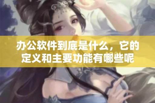 办公软件到底是什么，它的定义和主要功能有哪些呢