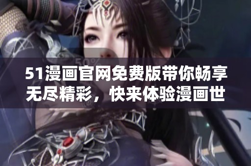 51漫画官网免费版带你畅享无尽精彩，快来体验漫画世界的乐趣吧！