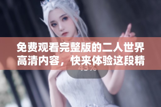 免费观看完整版的二人世界高清内容，快来体验这段精彩旅程吧！