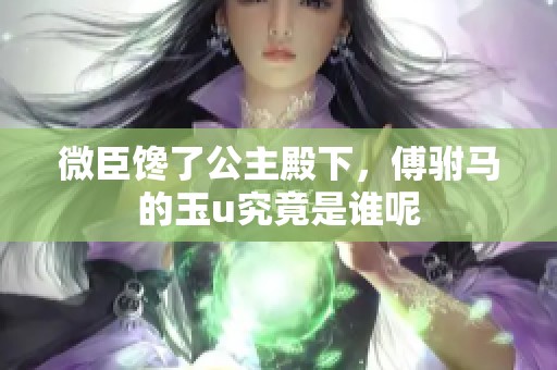 微臣馋了公主殿下，傅驸马的玉u究竟是谁呢