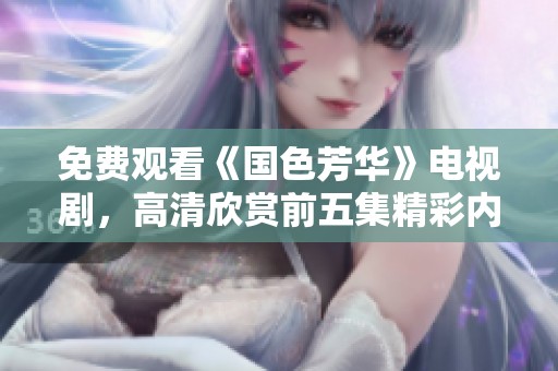 免费观看《国色芳华》电视剧，高清欣赏前五集精彩内容