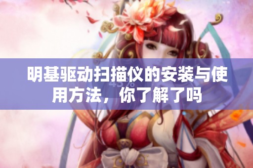 明基驱动扫描仪的安装与使用方法，你了解了吗