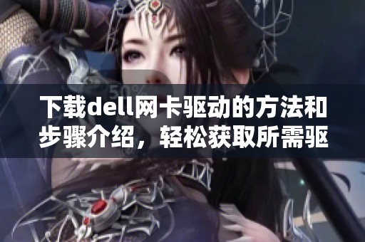 下载dell网卡驱动的方法和步骤介绍，轻松获取所需驱动程序