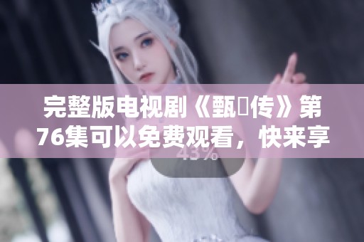 完整版电视剧《甄嬛传》第76集可以免费观看，快来享受精彩剧情吧！
