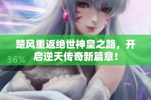 楚风重返绝世神皇之路，开启逆天传奇新篇章！