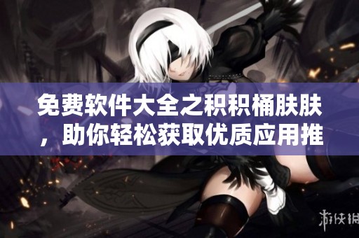 免费软件大全之积积桶肤肤，助你轻松获取优质应用推荐
