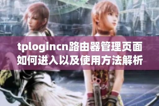 tplogincn路由器管理页面如何进入以及使用方法解析