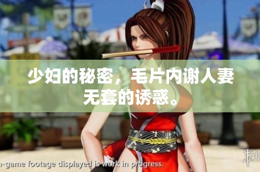 少妇的秘密，**内谢人妻无套的诱惑。