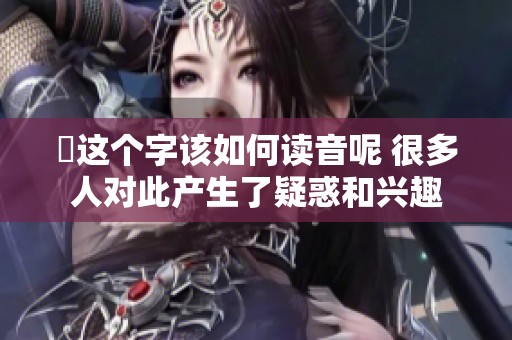 乂这个字该如何读音呢 很多人对此产生了疑惑和兴趣