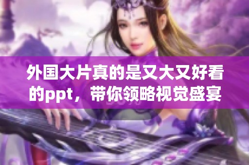 外国大片真的是又大又好看的ppt，带你领略视觉盛宴与精彩内容