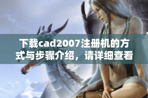 下载cad2007注册机的方式与步骤介绍，请详细查看！