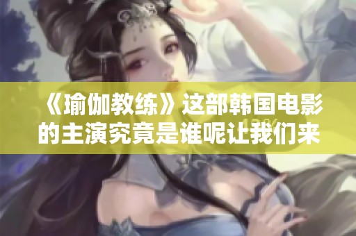 《瑜伽教练》这部韩国电影的主演究竟是谁呢让我们来一起了解一下