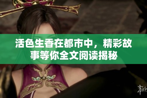 活色生香在都市中，精彩故事等你全文阅读揭秘