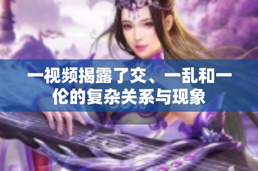 一视频揭露了交、一乱和一伦的复杂关系与现象