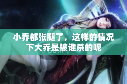 小乔都张腿了，这样的情况下大乔是被谁杀的呢