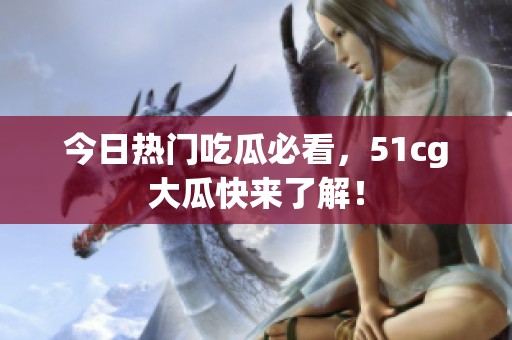 今日热门吃瓜必看，51cg大瓜快来了解！