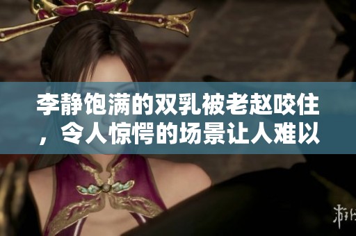 李静饱满的双乳被老赵咬住，令人惊愕的场景让人难以置信
